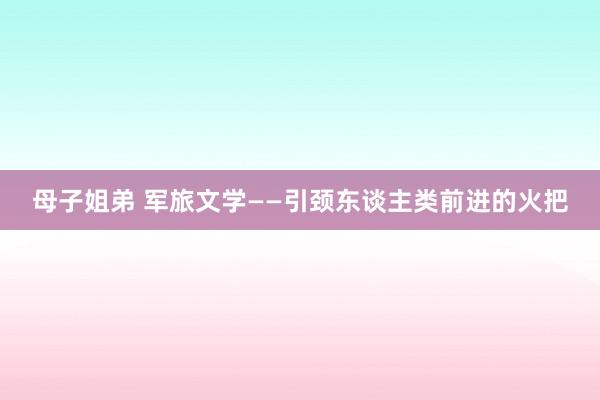 母子姐弟 军旅文学——引颈东谈主类前进的火把