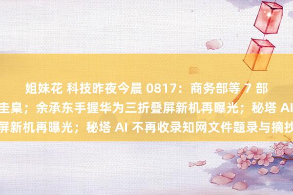 姐妹花 科技昨夜今晨 0817：商务部等 7 部门晋升汽车报废更新补贴圭臬；余承东手握华为三折叠屏新机再曝光；秘塔 AI 不再收录知网文件题录与摘抄