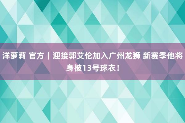 洋萝莉 官方｜迎接郭艾伦加入广州龙狮 新赛季他将身披13号球衣！