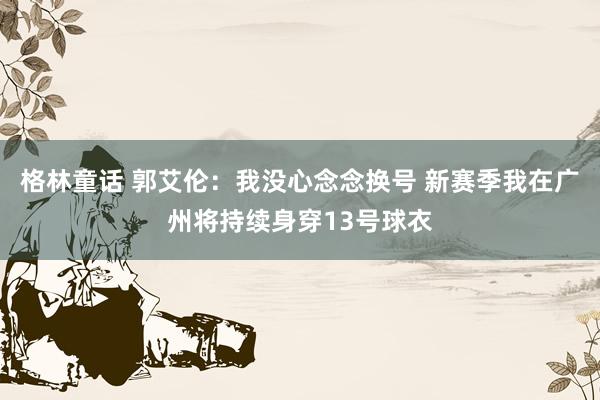 格林童话 郭艾伦：我没心念念换号 新赛季我在广州将持续身穿13号球衣