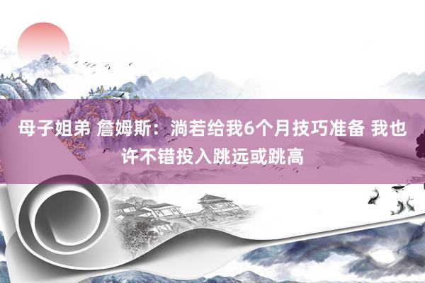 母子姐弟 詹姆斯：淌若给我6个月技巧准备 我也许不错投入跳远或跳高