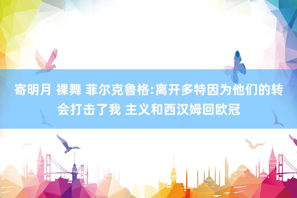 寄明月 裸舞 菲尔克鲁格:离开多特因为他们的转会打击了我 主义和西汉姆回欧冠