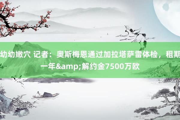 幼幼嫩穴 记者：奥斯梅恩通过加拉塔萨雷体检，租期一年&解约金7500万欧