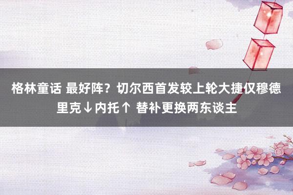 格林童话 最好阵？切尔西首发较上轮大捷仅穆德里克↓内托↑ 替补更换两东谈主