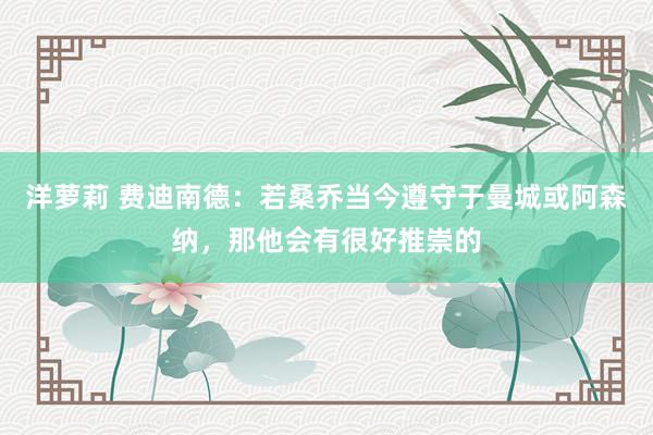 洋萝莉 费迪南德：若桑乔当今遵守于曼城或阿森纳，那他会有很好推崇的