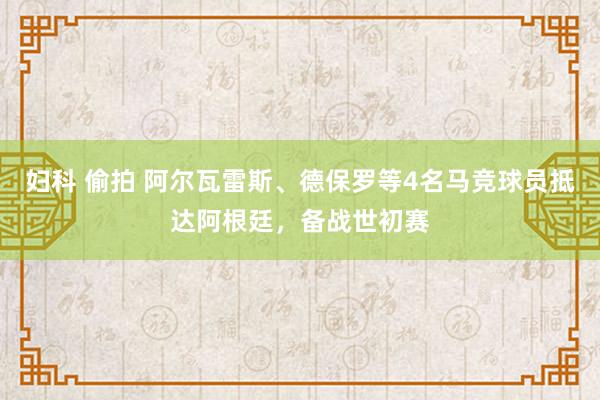 妇科 偷拍 阿尔瓦雷斯、德保罗等4名马竞球员抵达阿根廷，备战世初赛