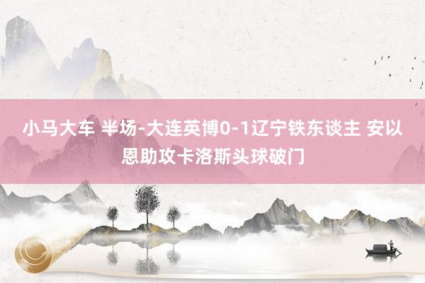 小马大车 半场-大连英博0-1辽宁铁东谈主 安以恩助攻卡洛斯头球破门