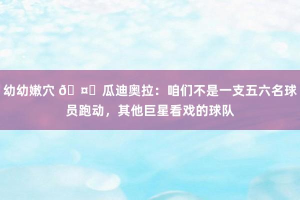 幼幼嫩穴 🤔瓜迪奥拉：咱们不是一支五六名球员跑动，其他巨星看戏的球队