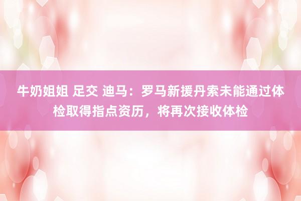 牛奶姐姐 足交 迪马：罗马新援丹索未能通过体检取得指点资历，将再次接收体检