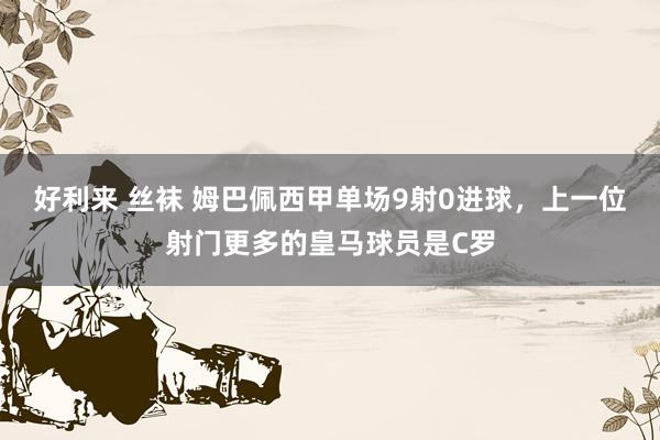 好利来 丝袜 姆巴佩西甲单场9射0进球，上一位射门更多的皇马球员是C罗
