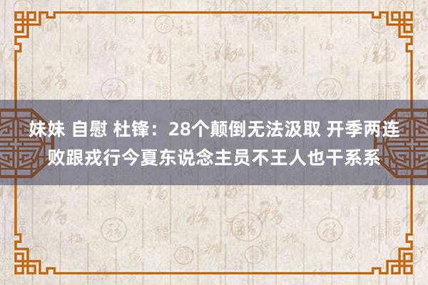 妹妹 自慰 杜锋：28个颠倒无法汲取 开季两连败跟戎行今夏东说念主员不王人也干系系