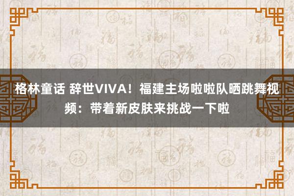 格林童话 辞世VIVA！福建主场啦啦队晒跳舞视频：带着新皮肤来挑战一下啦