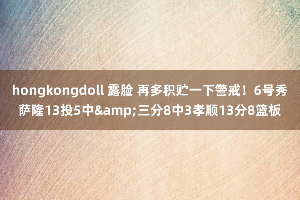 hongkongdoll 露脸 再多积贮一下警戒！6号秀萨隆13投5中&三分8中3孝顺13分8篮板