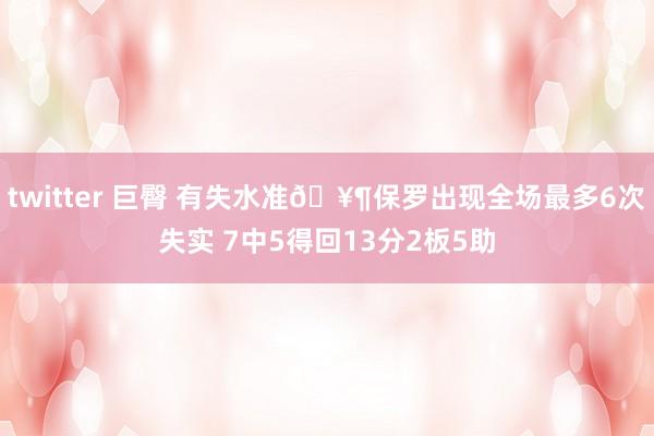 twitter 巨臀 有失水准🥶保罗出现全场最多6次失实 7中5得回13分2板5助