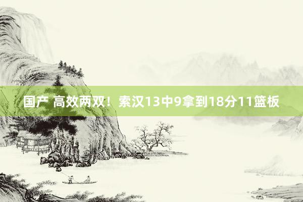 国产 高效两双！索汉13中9拿到18分11篮板