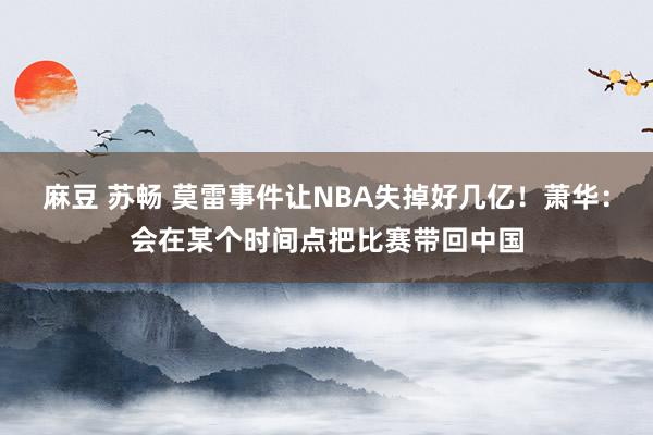 麻豆 苏畅 莫雷事件让NBA失掉好几亿！萧华：会在某个时间点把比赛带回中国