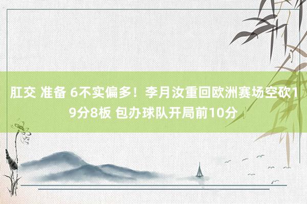 肛交 准备 6不实偏多！李月汝重回欧洲赛场空砍19分8板 包办球队开局前10分