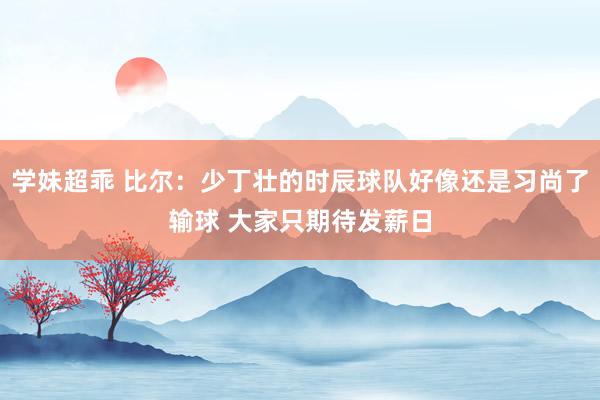 学妹超乖 比尔：少丁壮的时辰球队好像还是习尚了输球 大家只期待发薪日