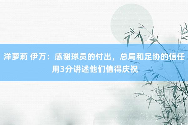 洋萝莉 伊万：感谢球员的付出，总局和足协的信任 用3分讲述他们值得庆祝
