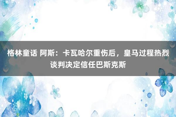 格林童话 阿斯：卡瓦哈尔重伤后，皇马过程热烈谈判决定信任巴斯克斯
