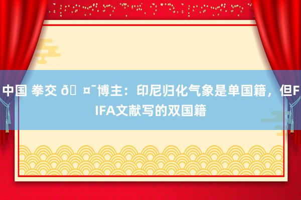 中国 拳交 🤯博主：印尼归化气象是单国籍，但FIFA文献写的双国籍