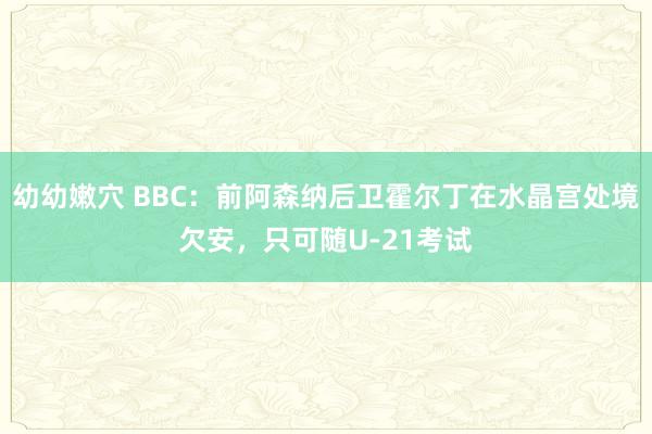 幼幼嫩穴 BBC：前阿森纳后卫霍尔丁在水晶宫处境欠安，只可随U-21考试