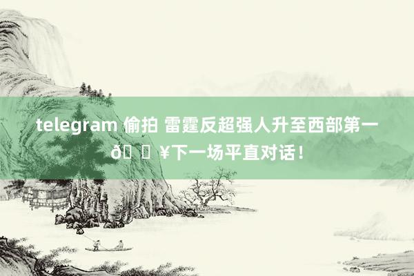 telegram 偷拍 雷霆反超强人升至西部第一🔥下一场平直对话！