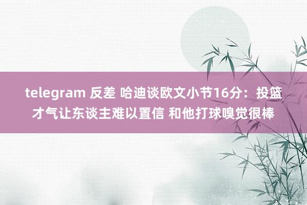 telegram 反差 哈迪谈欧文小节16分：投篮才气让东谈主难以置信 和他打球嗅觉很棒