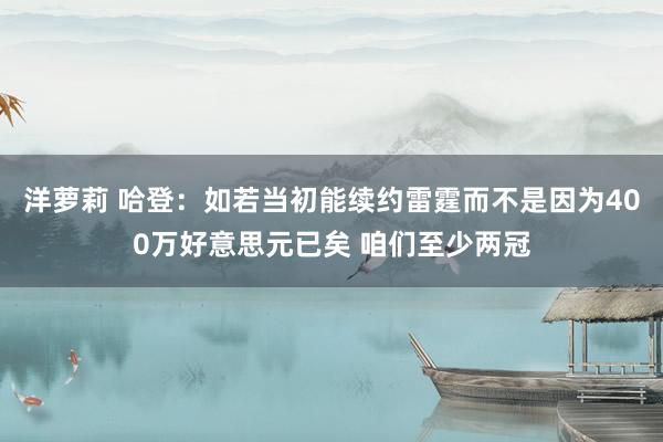 洋萝莉 哈登：如若当初能续约雷霆而不是因为400万好意思元已矣 咱们至少两冠