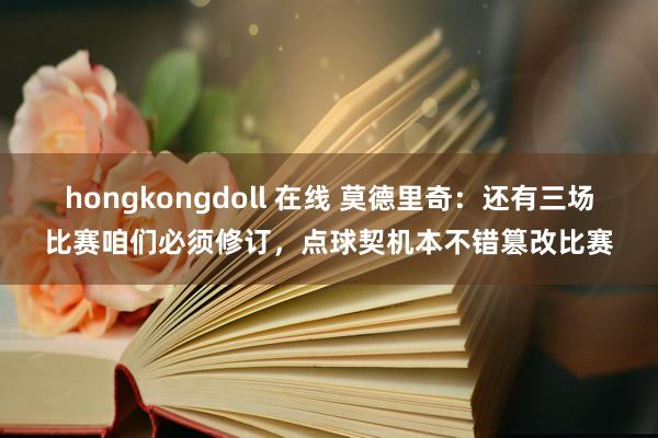 hongkongdoll 在线 莫德里奇：还有三场比赛咱们必须修订，点球契机本不错篡改比赛