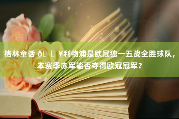 格林童话 🔥利物浦是欧冠独一五战全胜球队，本赛季赤军能否夺得欧冠冠军？