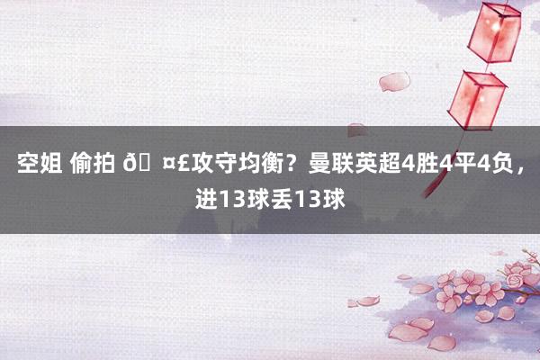 空姐 偷拍 🤣攻守均衡？曼联英超4胜4平4负，进13球丢13球