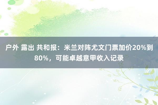 户外 露出 共和报：米兰对阵尤文门票加价20%到80%，可能卓越意甲收入记录