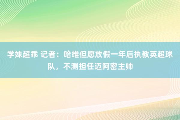 学妹超乖 记者：哈维但愿放假一年后执教英超球队，不测担任迈阿密主帅