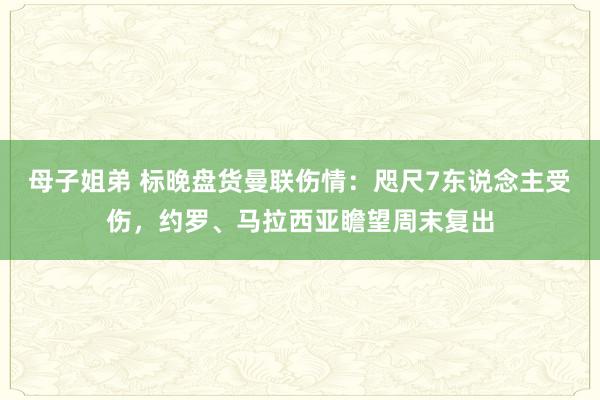 母子姐弟 标晚盘货曼联伤情：咫尺7东说念主受伤，约罗、马拉西亚瞻望周末复出
