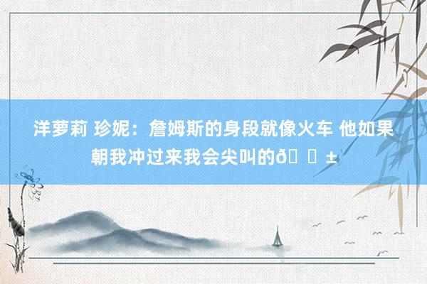 洋萝莉 珍妮：詹姆斯的身段就像火车 他如果朝我冲过来我会尖叫的😱