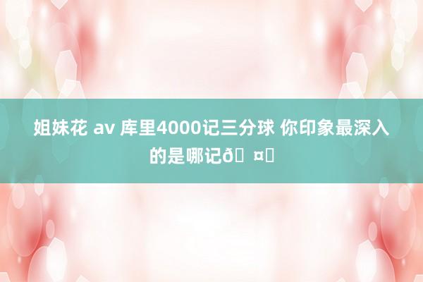 姐妹花 av 库里4000记三分球 你印象最深入的是哪记🤔