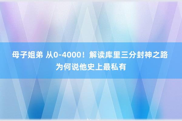母子姐弟 从0-4000！解读库里三分封神之路 为何说他史上最私有