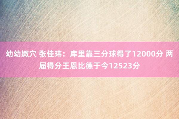 幼幼嫩穴 张佳玮：库里靠三分球得了12000分 两届得分王恩比德于今12523分