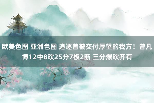 欧美色图 亚洲色图 追逐曾被交付厚望的我方！曾凡博12中8砍25分7板2断 三分爆砍齐有