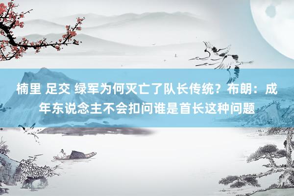 楠里 足交 绿军为何灭亡了队长传统？布朗：成年东说念主不会扣问谁是首长这种问题