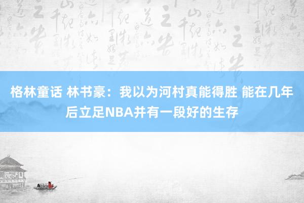 格林童话 林书豪：我以为河村真能得胜 能在几年后立足NBA并有一段好的生存