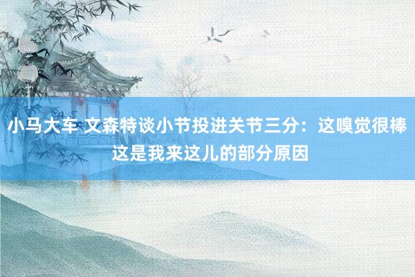 小马大车 文森特谈小节投进关节三分：这嗅觉很棒 这是我来这儿的部分原因