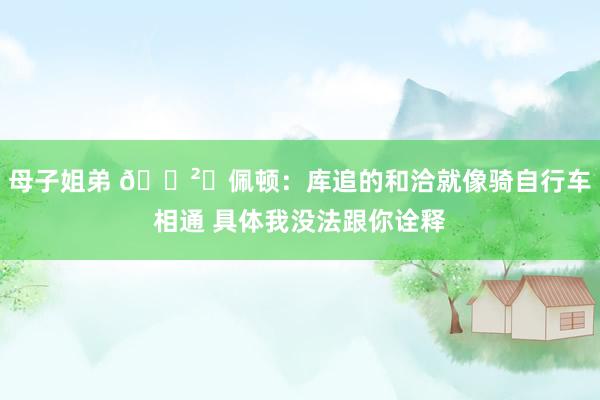 母子姐弟 🚲️佩顿：库追的和洽就像骑自行车相通 具体我没法跟你诠释