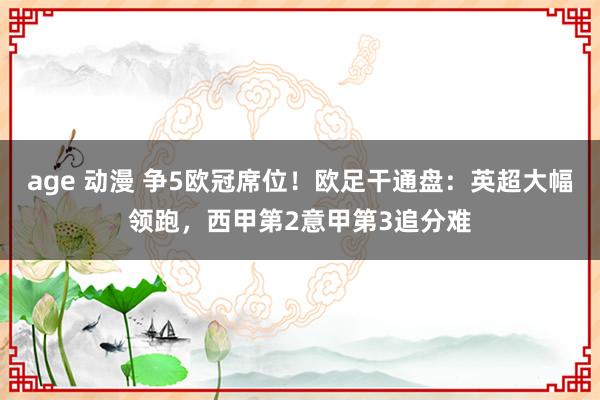 age 动漫 争5欧冠席位！欧足干通盘：英超大幅领跑，西甲第2意甲第3追分难