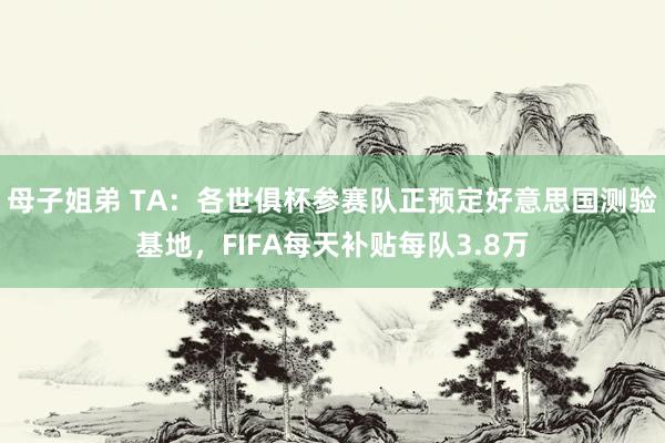 母子姐弟 TA：各世俱杯参赛队正预定好意思国测验基地，FIFA每天补贴每队3.8万