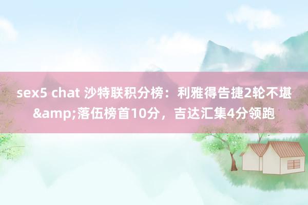 sex5 chat 沙特联积分榜：利雅得告捷2轮不堪&落伍榜首10分，吉达汇集4分领跑