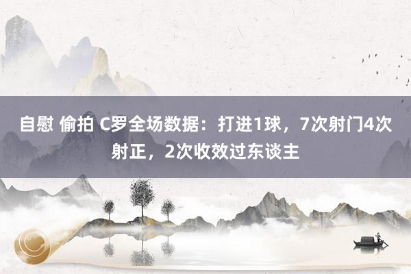 自慰 偷拍 C罗全场数据：打进1球，7次射门4次射正，2次收效过东谈主