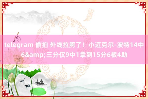 telegram 偷拍 外线拉胯了！小迈克尔-波特14中6&三分仅9中1拿到15分6板4助