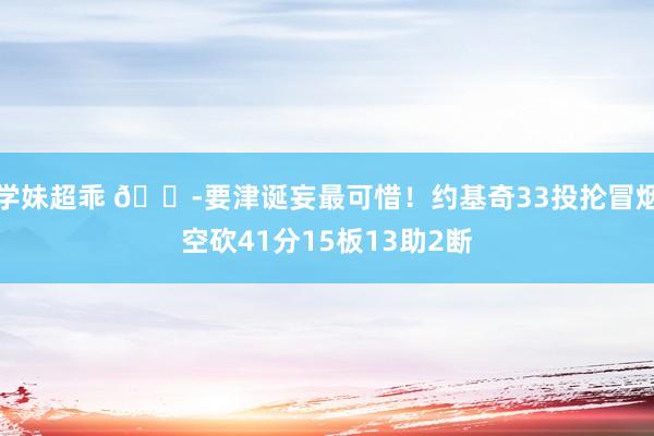学妹超乖 😭要津诞妄最可惜！约基奇33投抡冒烟空砍41分15板13助2断
